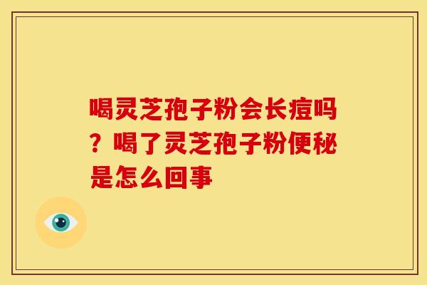 喝灵芝孢子粉会长痘吗?喝了灵芝孢子粉便秘是怎么回事