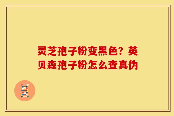 灵芝孢子粉变黑色？英贝森孢子粉怎么查真伪