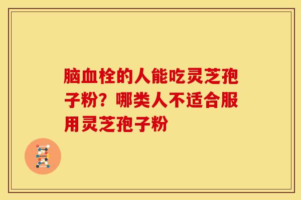 脑血栓的人能吃灵芝孢子粉?哪类人不适合服用灵芝孢子粉