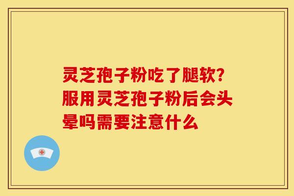 灵芝孢子粉吃了腿软？服用灵芝孢子粉后会头晕吗需要注意什么