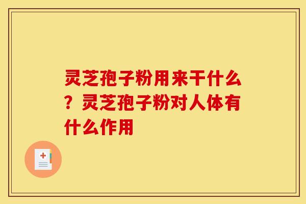 灵芝孢子粉用来干什么?灵芝孢子粉对人体有什么作用