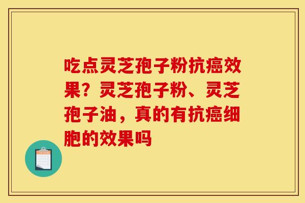 吃点灵芝孢子粉抗癌效果?灵芝孢子粉、灵芝孢子油,真的有抗癌细胞的效果吗