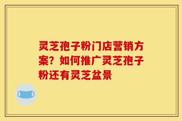 灵芝孢子粉门店营销方案？如何推广灵芝孢子粉还有灵芝盆景
