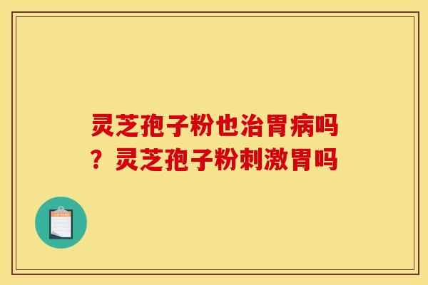 灵芝孢子粉也治胃病吗?灵芝孢子粉刺激胃吗