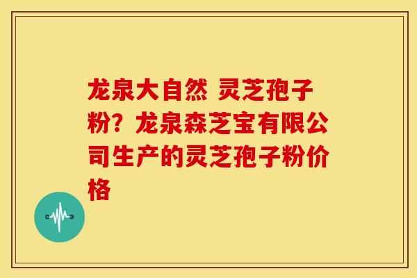 龙泉大自然 灵芝孢子粉？龙泉森芝宝有限公司生产的灵芝孢子粉价格