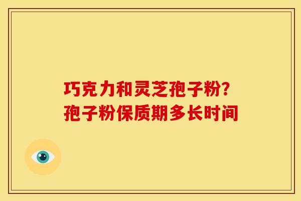 巧克力和灵芝孢子粉?孢子粉保质期多长时间
