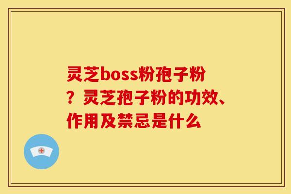 灵芝boss粉孢子粉?灵芝孢子粉的功效、作用及禁忌是什么