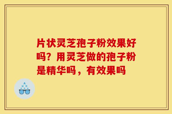 片状灵芝孢子粉效果好吗？用灵芝做的孢子粉是精华吗，有效果吗