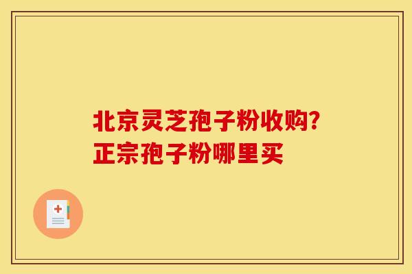 北京灵芝孢子粉收购?正宗孢子粉哪里买