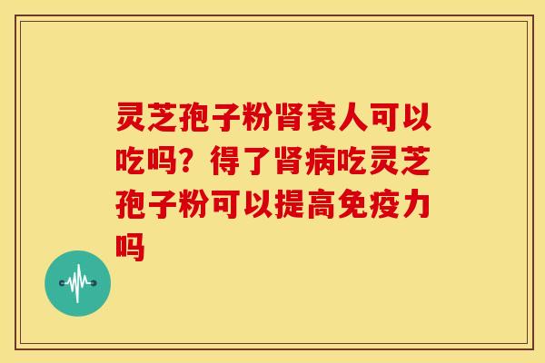 灵芝孢子粉肾衰人可以吃吗?得了肾病吃灵芝孢子粉可以提高免疫力吗