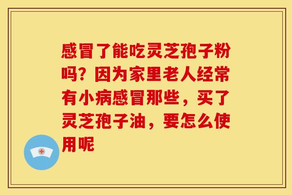 感冒了能吃灵芝孢子粉吗？因为家里老人经常有小病感冒那些，买了灵芝孢子油，要怎么使用呢