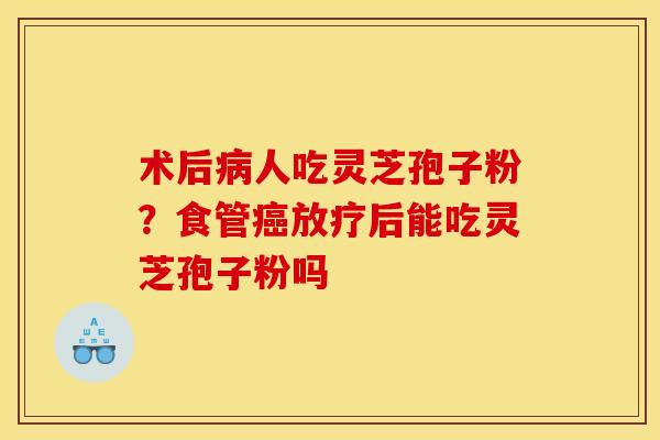 术后病人吃灵芝孢子粉?食管癌放疗后能吃灵芝孢子粉吗
