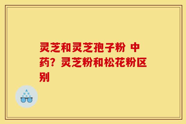 灵芝和灵芝孢子粉 中药？灵芝粉和松花粉区别