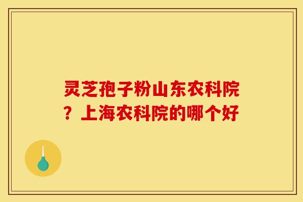 灵芝孢子粉山东农科院？上海农科院的哪个好
