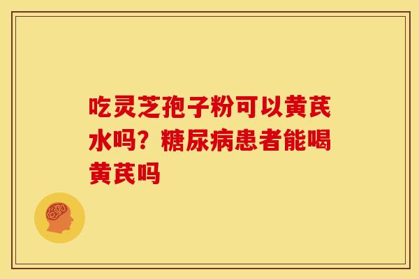 吃灵芝孢子粉可以黄芪水吗？糖尿病患者能喝黄芪吗