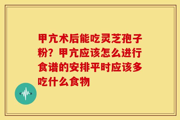 甲亢术后能吃灵芝孢子粉？甲亢应该怎么进行食谱的安排平时应该多吃什么食物