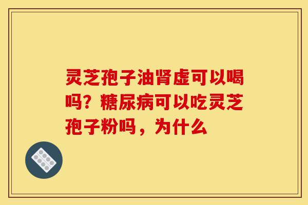 灵芝孢子油肾虚可以喝吗?糖尿病可以吃灵芝孢子粉吗,为什么
