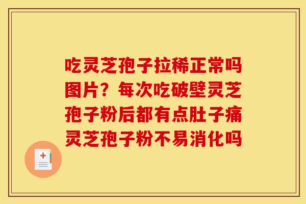 吃灵芝孢子拉稀正常吗图片？每次吃破壁灵芝孢子粉后都有点肚子痛灵芝孢子粉不易消化吗