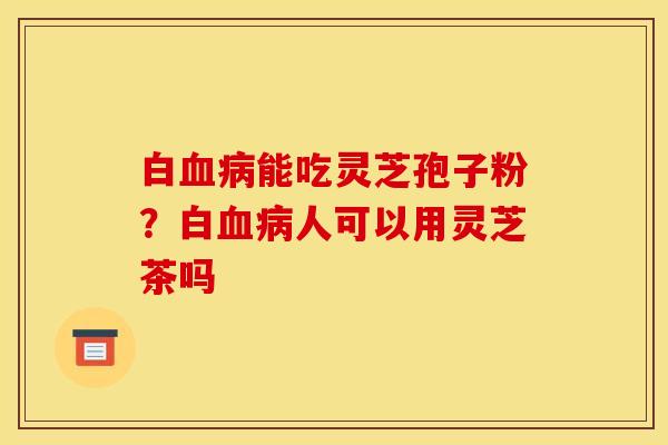 白血病能吃灵芝孢子粉？白血病人可以用灵芝茶吗