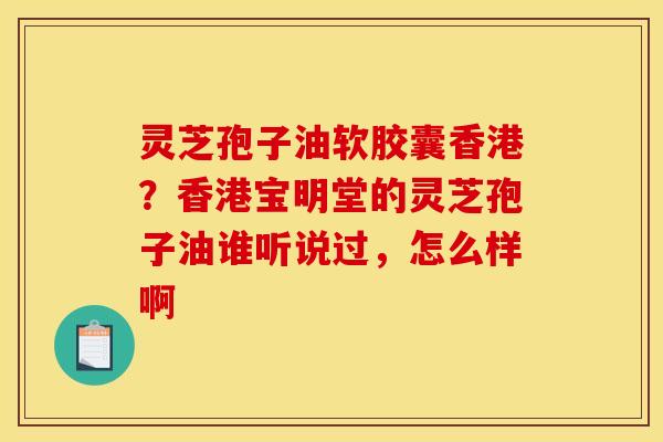 灵芝孢子油软胶囊香港?香港宝明堂的灵芝孢子油谁听说过,怎么样啊