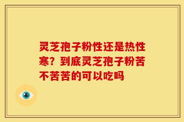 灵芝孢子粉性还是热性寒?到底灵芝孢子粉苦不苦苦的可以吃吗