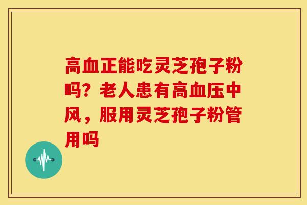 高血正能吃灵芝孢子粉吗?老人患有高血压中风,服用灵芝孢子粉管用吗