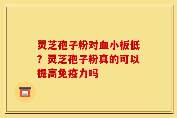 灵芝孢子粉对血小板低?灵芝孢子粉真的可以提高免疫力吗