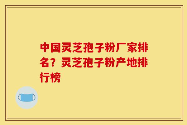 中国灵芝孢子粉厂家排名?灵芝孢子粉产地排行榜