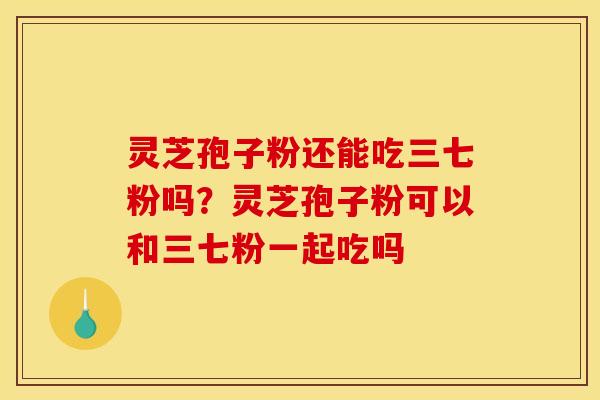 灵芝孢子粉还能吃三七粉吗?灵芝孢子粉可以和三七粉一起吃吗