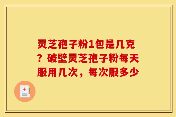 灵芝孢子粉1包是几克？破壁灵芝孢子粉每天服用几次，每次服多少