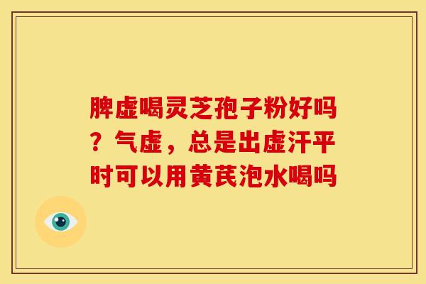 脾虚喝灵芝孢子粉好吗?气虚,总是出虚汗平时可以用黄芪泡水喝吗