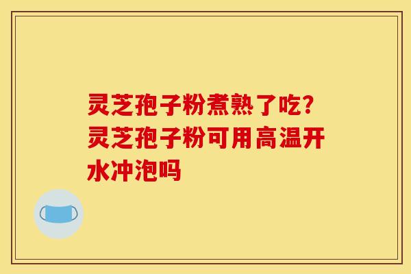 灵芝孢子粉煮熟了吃?灵芝孢子粉可用高温开水冲泡吗