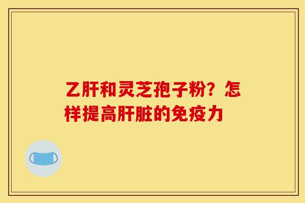 乙肝和灵芝孢子粉？怎样提高肝脏的免疫力