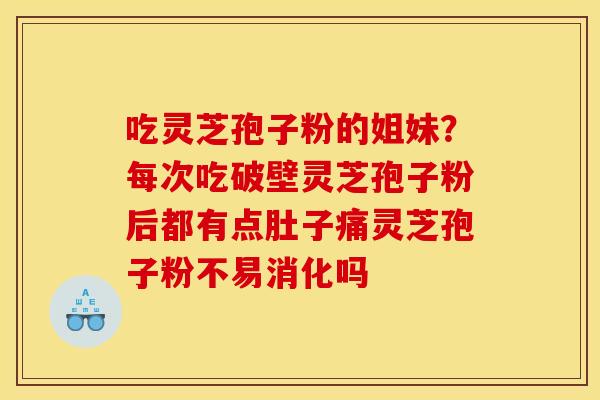 吃灵芝孢子粉的姐妹?每次吃破壁灵芝孢子粉后都有点肚子痛灵芝孢子粉不易消化吗