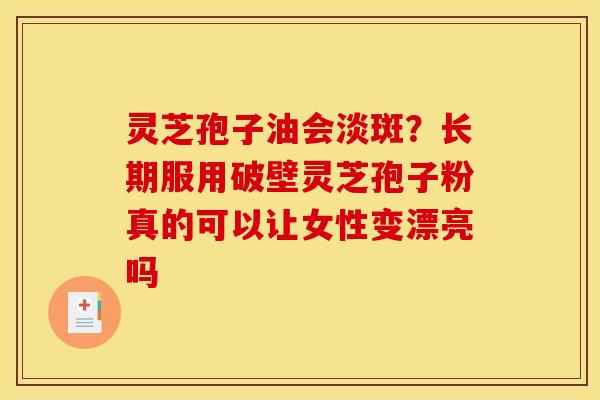 灵芝孢子油会淡斑?长期服用破壁灵芝孢子粉真的可以让女性变漂亮吗
