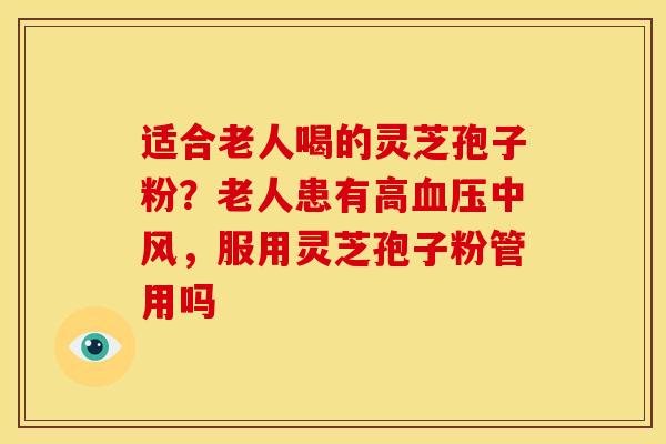 适合老人喝的灵芝孢子粉？老人患有高血压中风，服用灵芝孢子粉管用吗