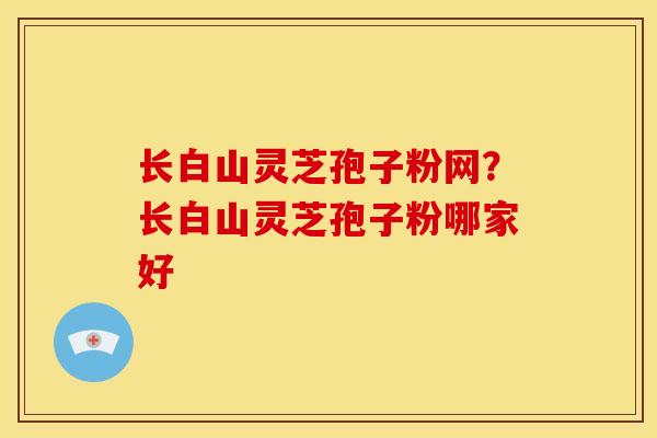 长白山灵芝孢子粉网?长白山灵芝孢子粉哪家好