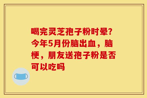 喝完灵芝孢子粉时晕？今年5月份脑出血，脑梗，朋友送孢子粉是否可以吃吗