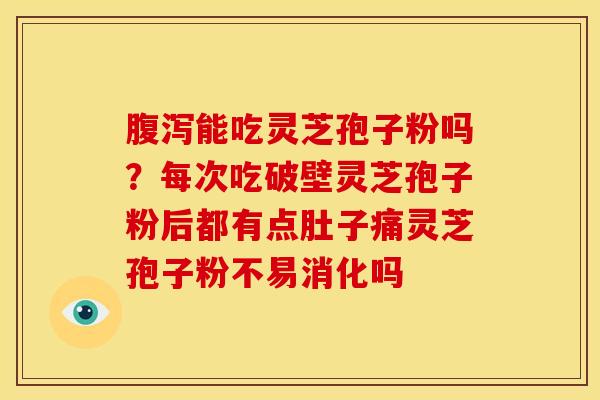 腹泻能吃灵芝孢子粉吗?每次吃破壁灵芝孢子粉后都有点肚子痛灵芝孢子粉不易消化吗