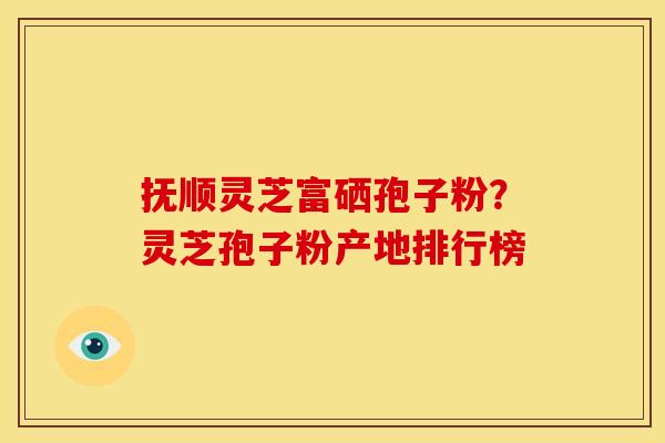 抚顺灵芝富硒孢子粉?灵芝孢子粉产地排行榜