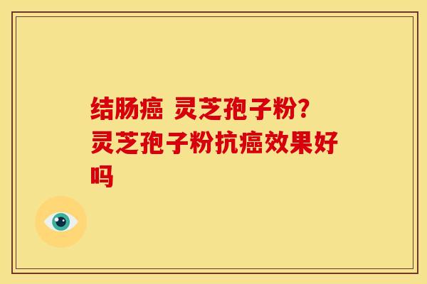 结肠癌 灵芝孢子粉?灵芝孢子粉抗癌效果好吗