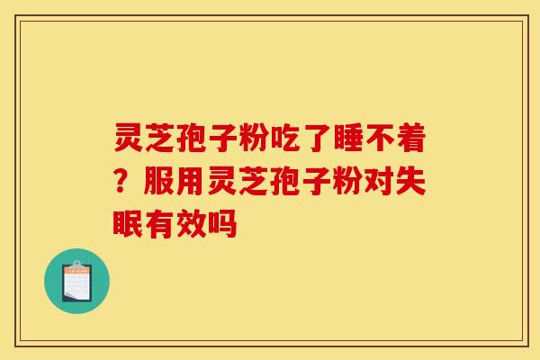 灵芝孢子粉吃了睡不着?服用灵芝孢子粉对失眠有效吗