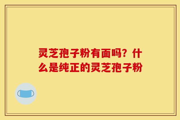 灵芝孢子粉有面吗?什么是纯正的灵芝孢子粉