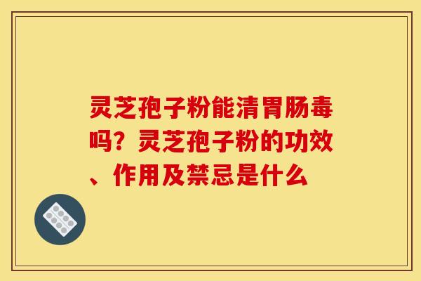 灵芝孢子粉能清胃肠毒吗?灵芝孢子粉的功效、作用及禁忌是什么