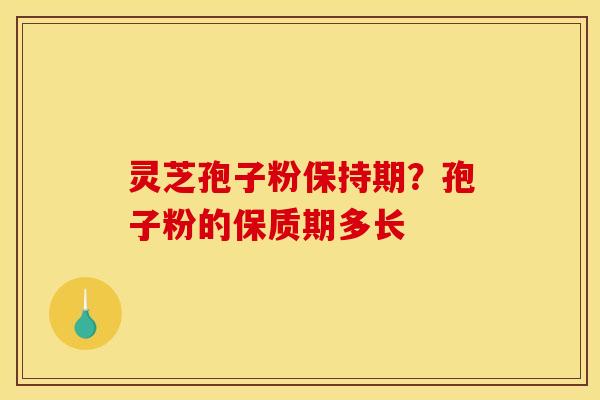 灵芝孢子粉保持期？孢子粉的保质期多长