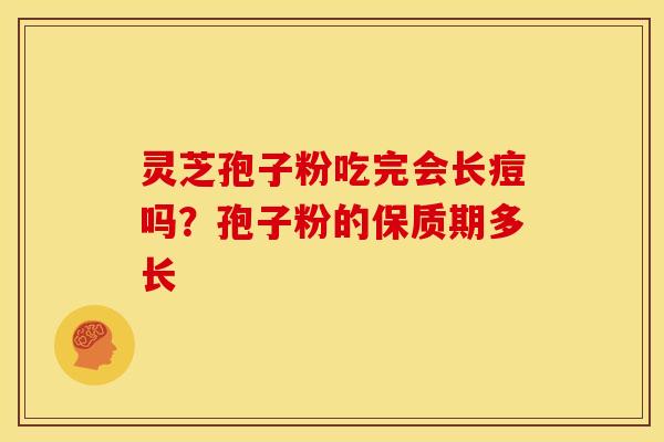 灵芝孢子粉吃完会长痘吗?孢子粉的保质期多长