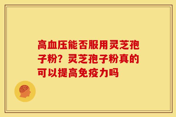 高血压能否服用灵芝孢子粉？灵芝孢子粉真的可以提高免疫力吗