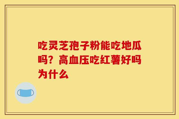吃灵芝孢子粉能吃地瓜吗?高血压吃红薯好吗为什么