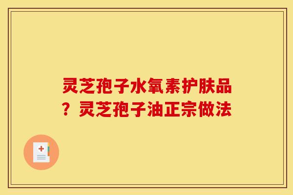 灵芝孢子水氧素护肤品?灵芝孢子油正宗做法