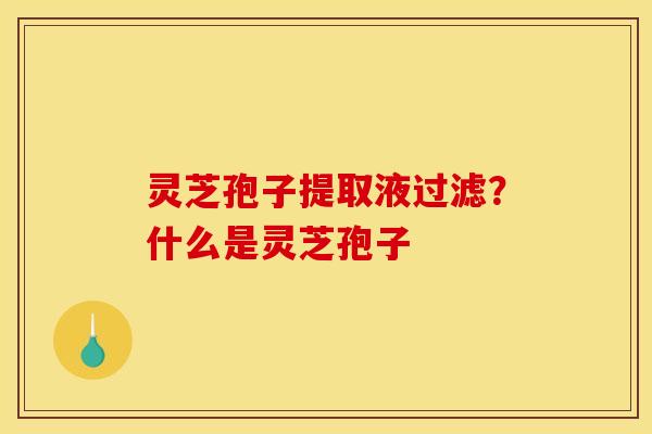灵芝孢子提取液过滤？什么是灵芝孢子